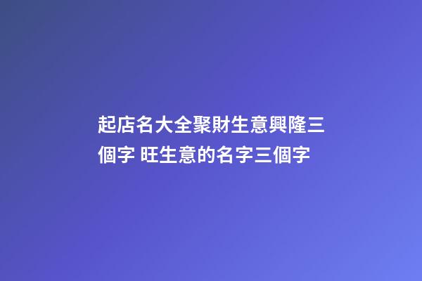 起店名大全聚財生意興隆三個字 旺生意的名字三個字